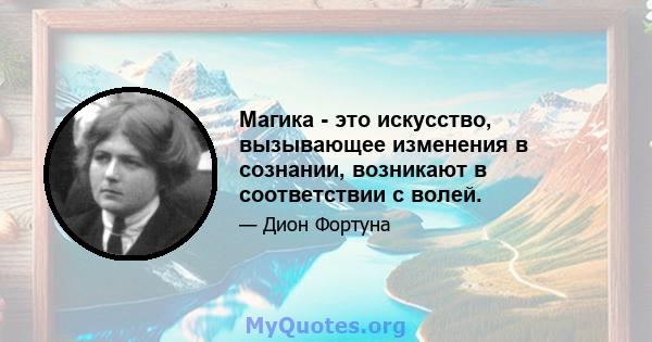 Магика - это искусство, вызывающее изменения в сознании, возникают в соответствии с волей.