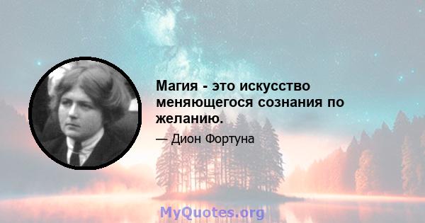 Магия - это искусство меняющегося сознания по желанию.