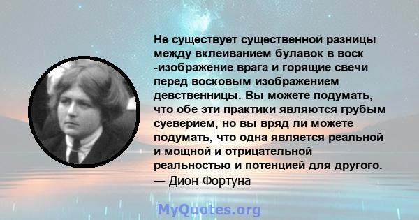 Не существует существенной разницы между вклеиванием булавок в воск -изображение врага и горящие свечи перед восковым изображением девственницы. Вы можете подумать, что обе эти практики являются грубым суеверием, но вы