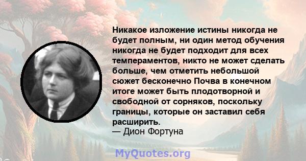 Никакое изложение истины никогда не будет полным, ни один метод обучения никогда не будет подходит для всех темпераментов, никто не может сделать больше, чем отметить небольшой сюжет бесконечно Почва в конечном итоге