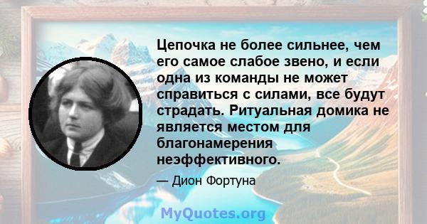 Цепочка не более сильнее, чем его самое слабое звено, и если одна из команды не может справиться с силами, все будут страдать. Ритуальная домика не является местом для благонамерения неэффективного.