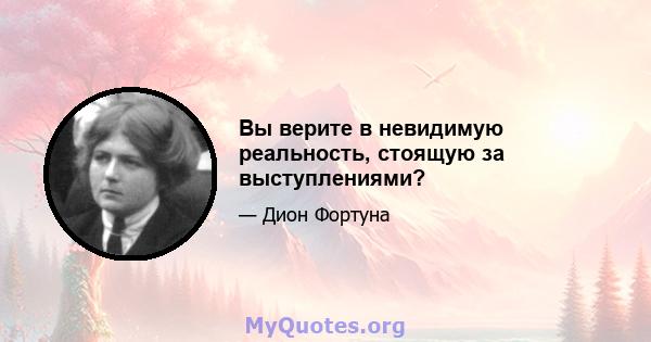 Вы верите в невидимую реальность, стоящую за выступлениями?