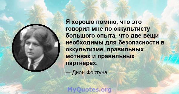 Я хорошо помню, что это говорил мне по оккультисту большого опыта, что две вещи необходимы для безопасности в оккультизме, правильных мотивах и правильных партнерах.