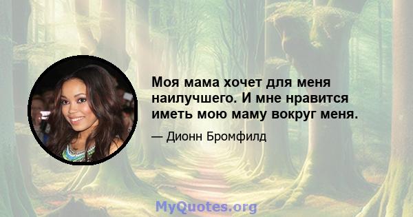 Моя мама хочет для меня наилучшего. И мне нравится иметь мою маму вокруг меня.