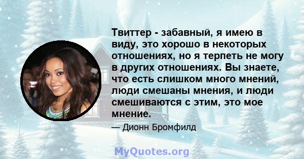 Твиттер - забавный, я имею в виду, это хорошо в некоторых отношениях, но я терпеть не могу в других отношениях. Вы знаете, что есть слишком много мнений, люди смешаны мнения, и люди смешиваются с этим, это мое мнение.