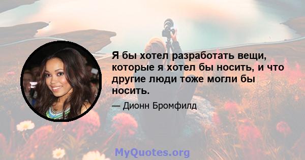 Я бы хотел разработать вещи, которые я хотел бы носить, и что другие люди тоже могли бы носить.