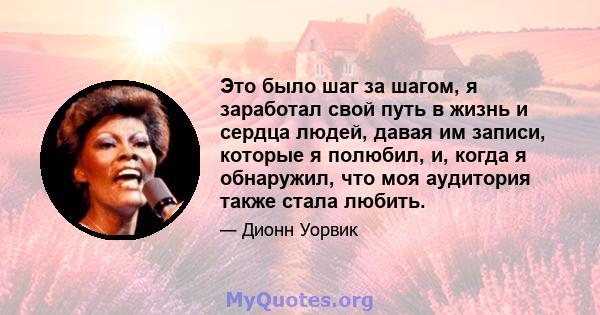 Это было шаг за шагом, я заработал свой путь в жизнь и сердца людей, давая им записи, которые я полюбил, и, когда я обнаружил, что моя аудитория также стала любить.