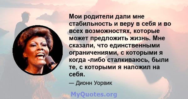 Мои родители дали мне стабильность и веру в себя и во всех возможностях, которые может предложить жизнь. Мне сказали, что единственными ограничениями, с которыми я когда -либо сталкиваюсь, были те, с которыми я наложил