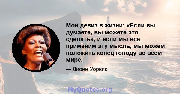 Мой девиз в жизни: «Если вы думаете, вы можете это сделать», и если мы все применим эту мысль, мы можем положить конец голоду во всем мире.