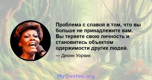 Проблема с славой в том, что вы больше не принадлежите вам. Вы теряете свою личность и становитесь объектом одержимости других людей.