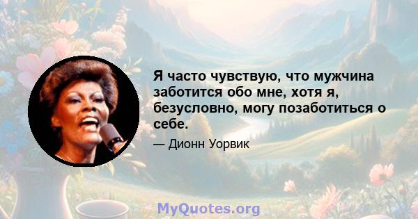 Я часто чувствую, что мужчина заботится обо мне, хотя я, безусловно, могу позаботиться о себе.