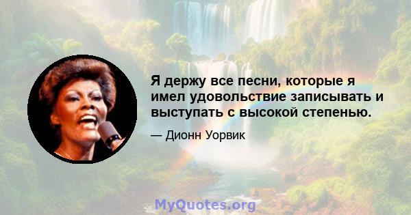 Я держу все песни, которые я имел удовольствие записывать и выступать с высокой степенью.