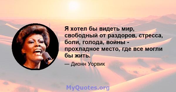 Я хотел бы видеть мир, свободный от раздоров, стресса, боли, голода, войны - прохладное место, где все могли бы жить.