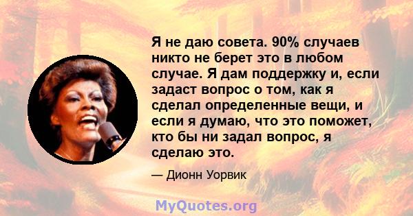 Я не даю совета. 90% случаев никто не берет это в любом случае. Я дам поддержку и, если задаст вопрос о том, как я сделал определенные вещи, и если я думаю, что это поможет, кто бы ни задал вопрос, я сделаю это.