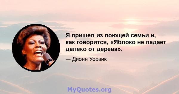 Я пришел из поющей семьи и, как говорится, «Яблоко не падает далеко от дерева».