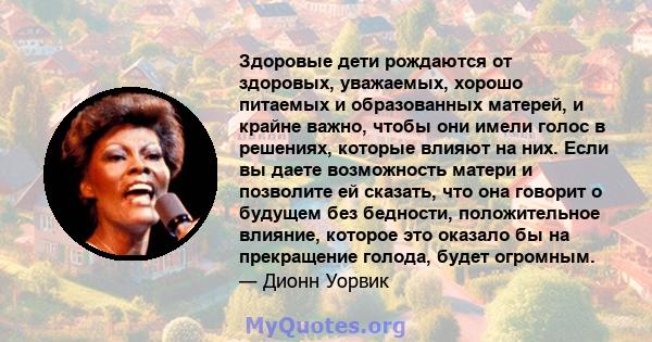 Здоровые дети рождаются от здоровых, уважаемых, хорошо питаемых и образованных матерей, и крайне важно, чтобы они имели голос в решениях, которые влияют на них. Если вы даете возможность матери и позволите ей сказать,