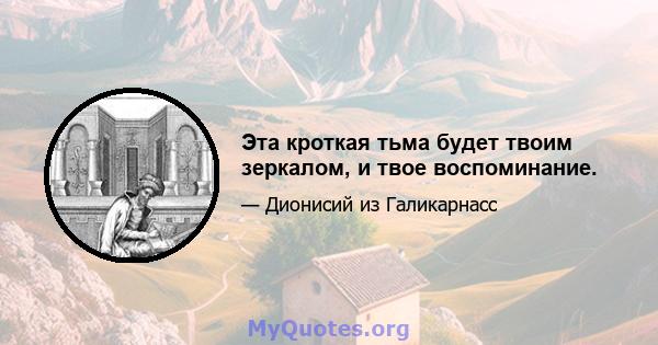 Эта кроткая тьма будет твоим зеркалом, и твое воспоминание.