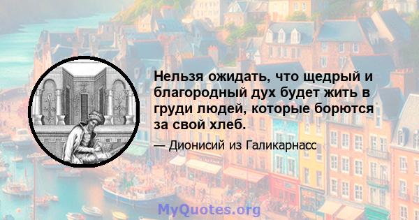 Нельзя ожидать, что щедрый и благородный дух будет жить в груди людей, которые борются за свой хлеб.