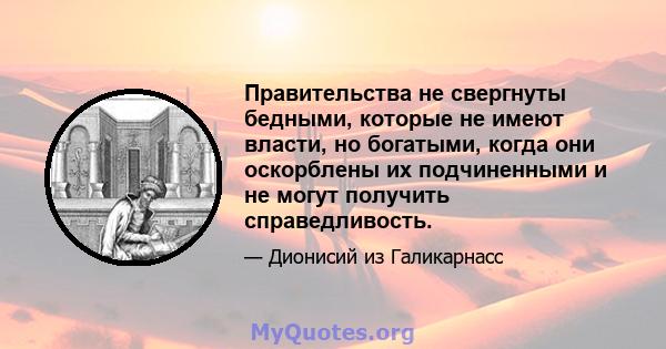 Правительства не свергнуты бедными, которые не имеют власти, но богатыми, когда они оскорблены их подчиненными и не могут получить справедливость.