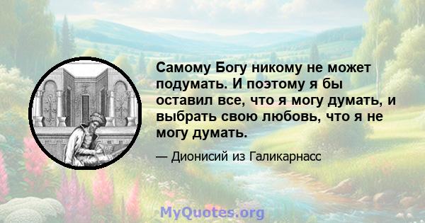 Самому Богу никому не может подумать. И поэтому я бы оставил все, что я могу думать, и выбрать свою любовь, что я не могу думать.