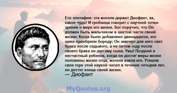 Его эпитафия: эта могила держит Диофант, ах, какое чудо! И гробница говорит с научной точки зрения о мере его жизни. Бог поручил, что Он должен быть мальчиком в шестой части своей жизни; Когда было добавлено