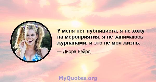 У меня нет публициста, я не хожу на мероприятия, я не занимаюсь журналами, и это не моя жизнь.