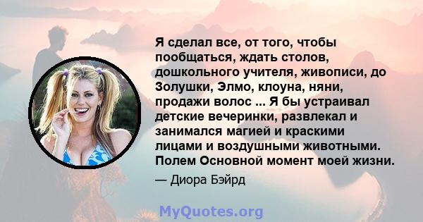 Я сделал все, от того, чтобы пообщаться, ждать столов, дошкольного учителя, живописи, до Золушки, Элмо, клоуна, няни, продажи волос ... Я бы устраивал детские вечеринки, развлекал и занимался магией и краскими лицами и