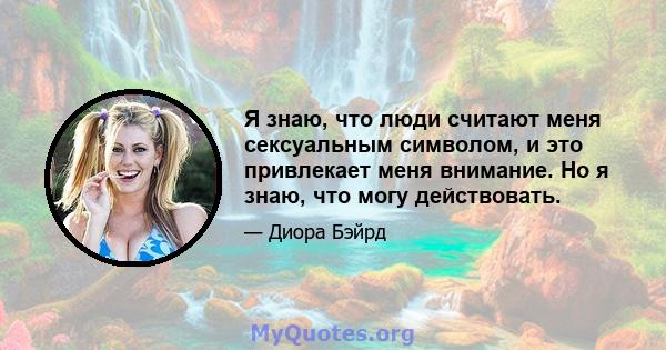 Я знаю, что люди считают меня сексуальным символом, и это привлекает меня внимание. Но я знаю, что могу действовать.