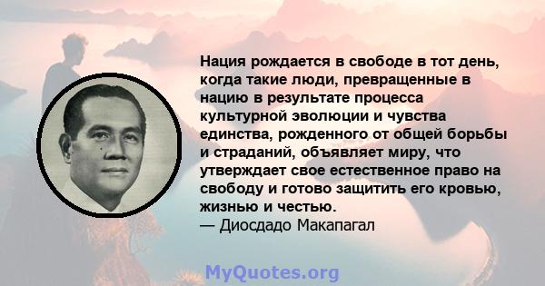 Нация рождается в свободе в тот день, когда такие люди, превращенные в нацию в результате процесса культурной эволюции и чувства единства, рожденного от общей борьбы и страданий, объявляет миру, что утверждает свое