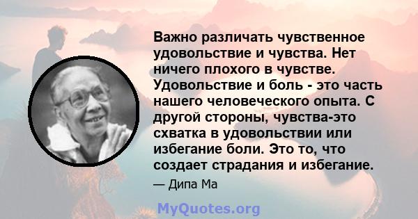 Важно различать чувственное удовольствие и чувства. Нет ничего плохого в чувстве. Удовольствие и боль - это часть нашего человеческого опыта. С другой стороны, чувства-это схватка в удовольствии или избегание боли. Это