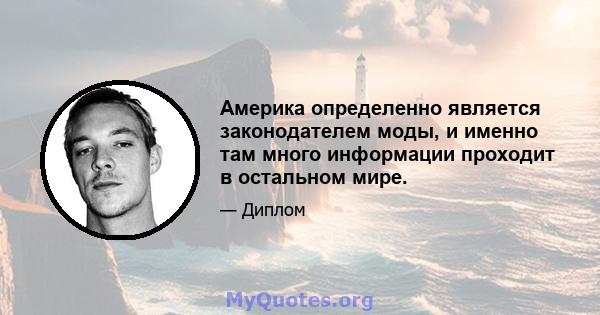 Америка определенно является законодателем моды, и именно там много информации проходит в остальном мире.