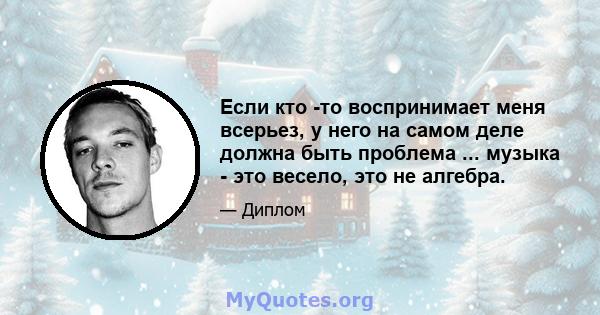 Если кто -то воспринимает меня всерьез, у него на самом деле должна быть проблема ... музыка - это весело, это не алгебра.