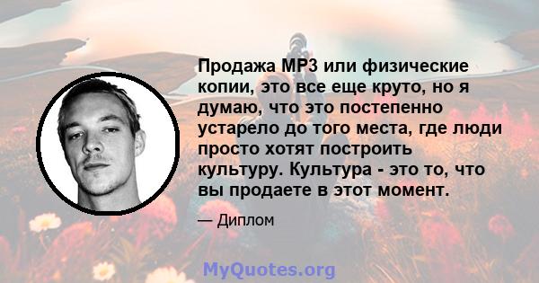 Продажа MP3 или физические копии, это все еще круто, но я думаю, что это постепенно устарело до того места, где люди просто хотят построить культуру. Культура - это то, что вы продаете в этот момент.