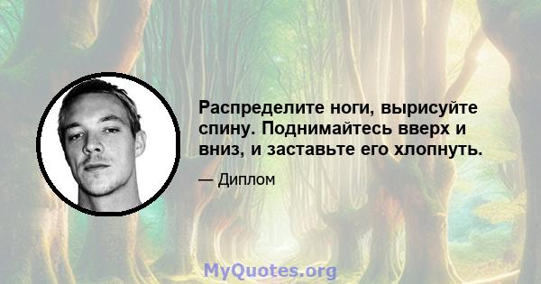 Распределите ноги, вырисуйте спину. Поднимайтесь вверх и вниз, и заставьте его хлопнуть.