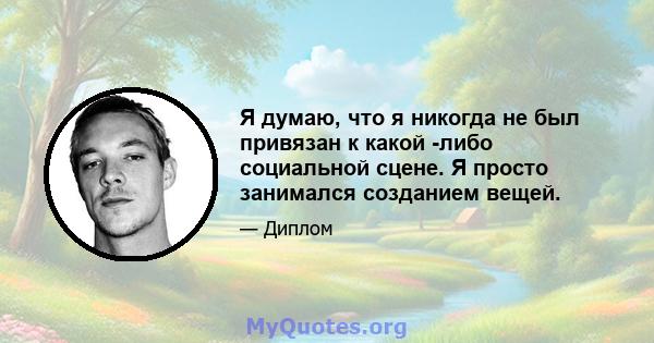 Я думаю, что я никогда не был привязан к какой -либо социальной сцене. Я просто занимался созданием вещей.