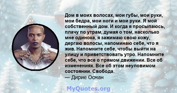 Дом в моих волосах, мои губы, мои руки, мои бедра, мои ноги и мои руки. Я мой собственный дом. И когда я просыпаюсь, плачу по утрам, думая о том, насколько мне одинока, я зажимаю свою кожу, дергаю волосы, напоминаю