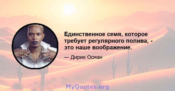 Единственное семя, которое требует регулярного полива, - это наше воображение.