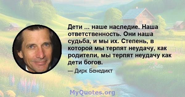 Дети ... наше наследие. Наша ответственность. Они наша судьба, и мы их. Степень, в которой мы терпят неудачу, как родители, мы терпят неудачу как дети богов.