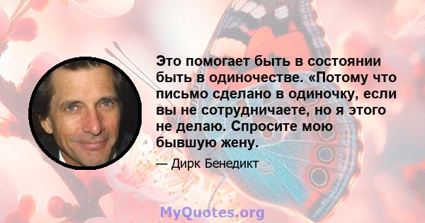 Это помогает быть в состоянии быть в одиночестве. «Потому что письмо сделано в одиночку, если вы не сотрудничаете, но я этого не делаю. Спросите мою бывшую жену.