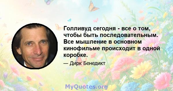 Голливуд сегодня - все о том, чтобы быть последовательным. Все мышление в основном кинофильме происходит в одной коробке.