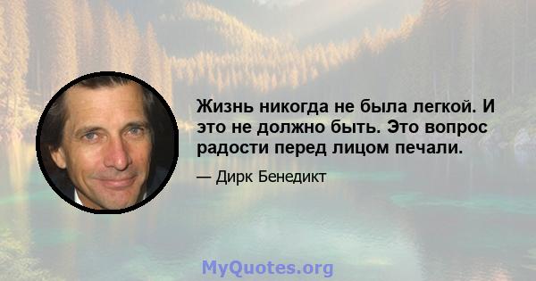 Жизнь никогда не была легкой. И это не должно быть. Это вопрос радости перед лицом печали.