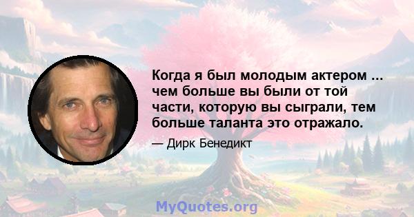 Когда я был молодым актером ... чем больше вы были от той части, которую вы сыграли, тем больше таланта это отражало.