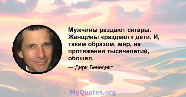 Мужчины раздают сигары. Женщины «раздают» дети. И, таким образом, мир, на протяжении тысячелетий, обошел.