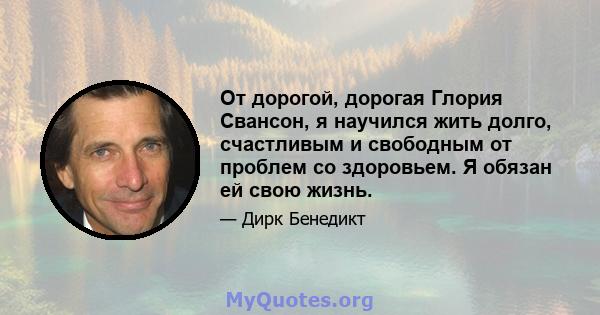 От дорогой, дорогая Глория Свансон, я научился жить долго, счастливым и свободным от проблем со здоровьем. Я обязан ей свою жизнь.