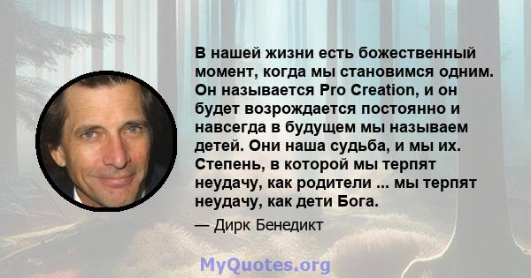 В нашей жизни есть божественный момент, когда мы становимся одним. Он называется Pro Creation, и он будет возрождается постоянно и навсегда в будущем мы называем детей. Они наша судьба, и мы их. Степень, в которой мы