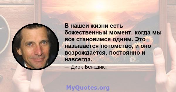 В нашей жизни есть божественный момент, когда мы все становимся одним. Это называется потомство, и оно возрождается, постоянно и навсегда.