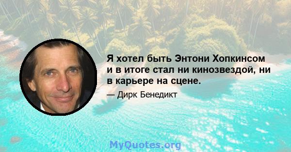 Я хотел быть Энтони Хопкинсом и в итоге стал ни кинозвездой, ни в карьере на сцене.