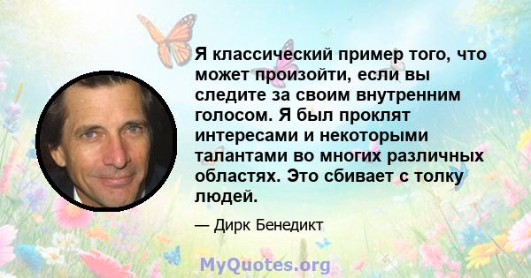 Я классический пример того, что может произойти, если вы следите за своим внутренним голосом. Я был проклят интересами и некоторыми талантами во многих различных областях. Это сбивает с толку людей.