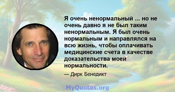 Я очень ненормальный ... но не очень давно я не был таким ненормальным. Я был очень нормальным и направлялся на всю жизнь, чтобы оплачивать медицинские счета в качестве доказательства моей нормальности.