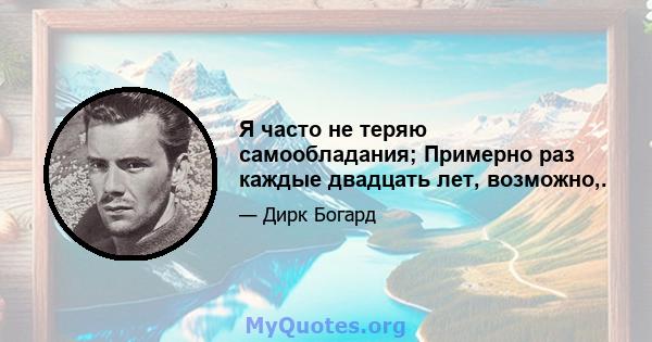 Я часто не теряю самообладания; Примерно раз каждые двадцать лет, возможно,.